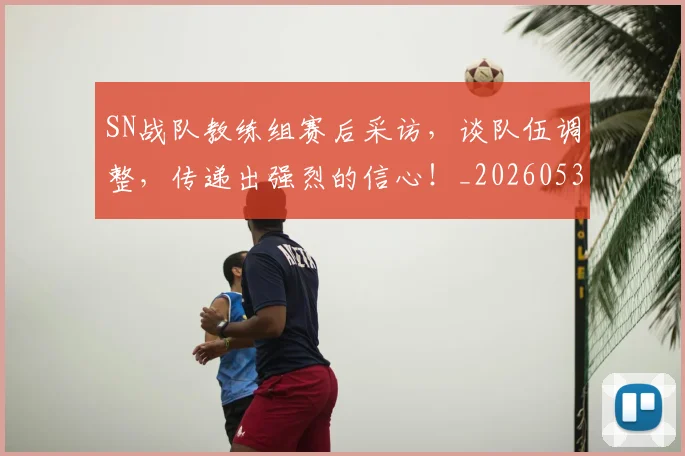SN战队教练组赛后采访，谈队伍调整，传递出强烈的信心！_20260530143738_20260702170910