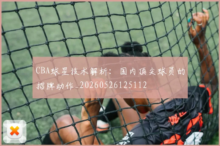 CBA球星技术解析：国内顶尖球员的招牌动作_20260526125112