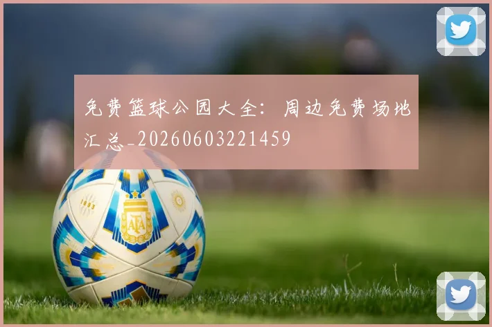 免费篮球公园大全：周边免费场地汇总_20260603221459