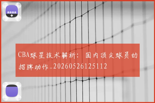 CBA球星技术解析：国内顶尖球员的招牌动作_20260526125112