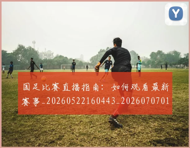 国足比赛直播指南:如何观看最新赛事_20260522160443_20260707015310