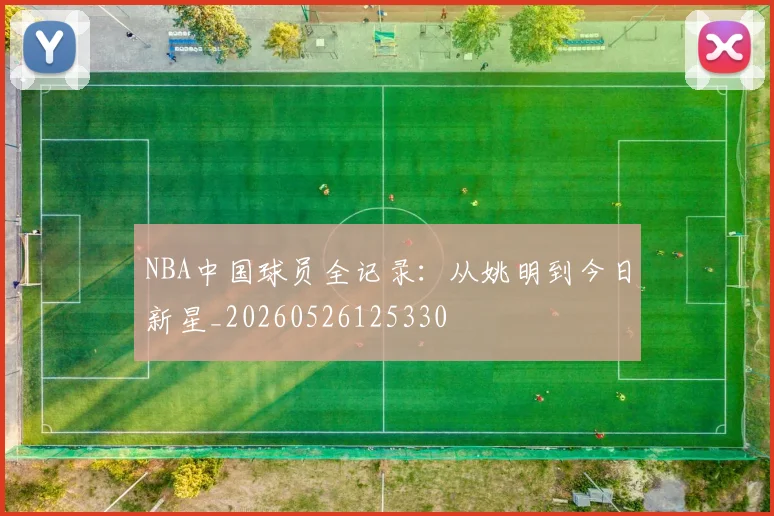 NBA中国球员全记录：从姚明到今日新星_20260526125330