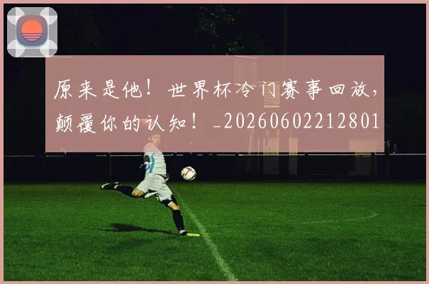 原来是他！世界杯冷门赛事回放，颠覆你的认知！_20260602212801