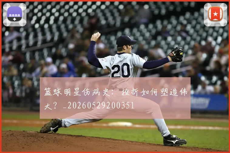 篮球明星伤病史：挫折如何塑造伟大？_20260529200351