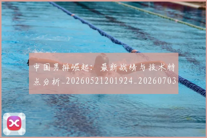 中国男排崛起：最新战绩与技术特点分析_20260521201924_20260703205826