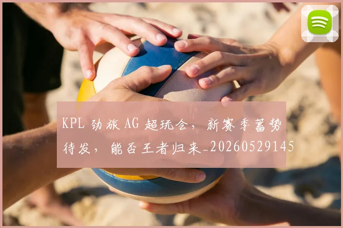 KPL 劲旅 AG 超玩会，新赛季蓄势待发，能否王者归来_20260529145900