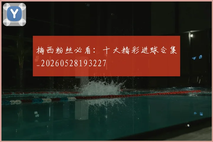 梅西粉丝必看:十大精彩进球合集_20260528193227