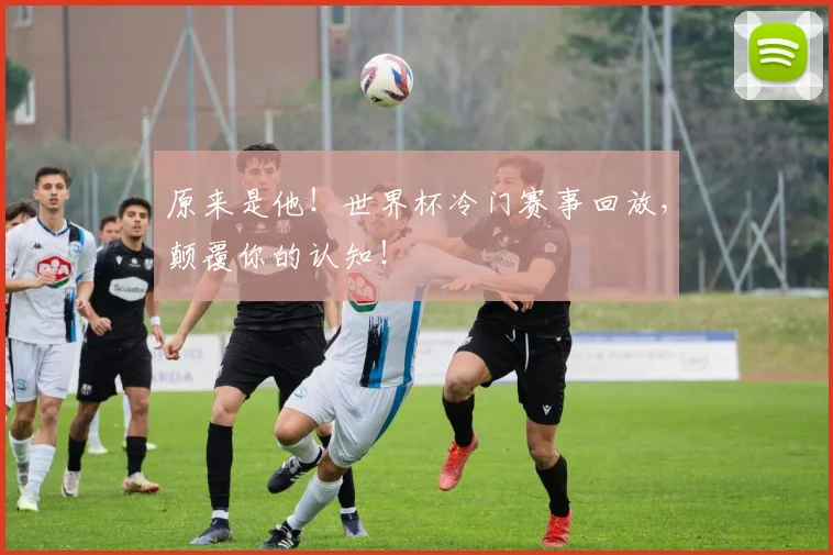原来是他!世界杯冷门赛事回放,颠覆你的认知!
