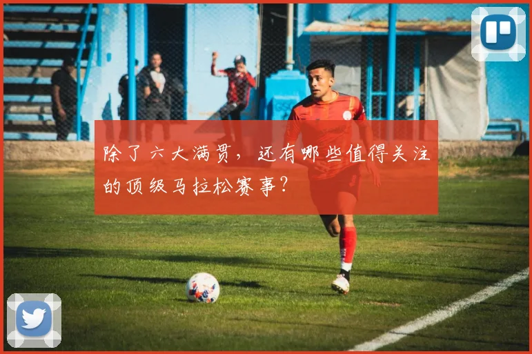 除了六大满贯，还有哪些值得关注的顶级马拉松赛事？
