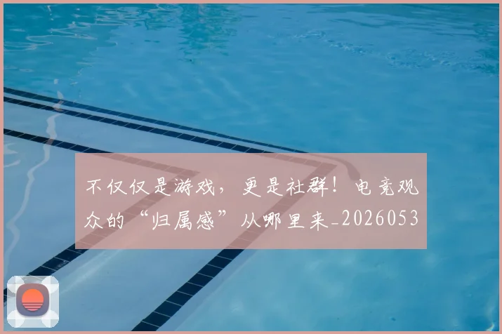 不仅仅是游戏,更是社群!电竞观众的“归属感”从哪里来_20260531151156