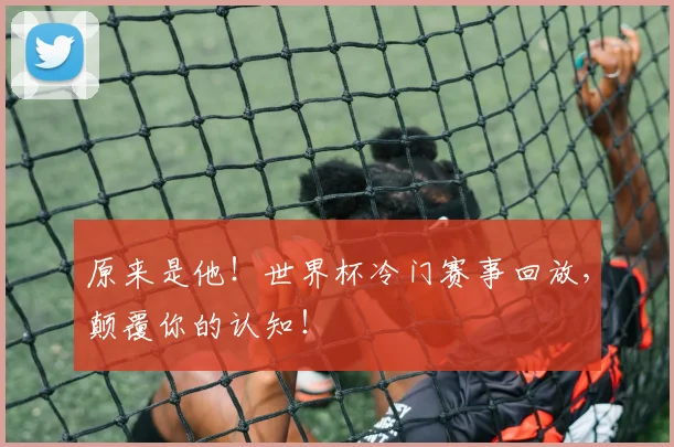 原来是他！世界杯冷门赛事回放，颠覆你的认知！
