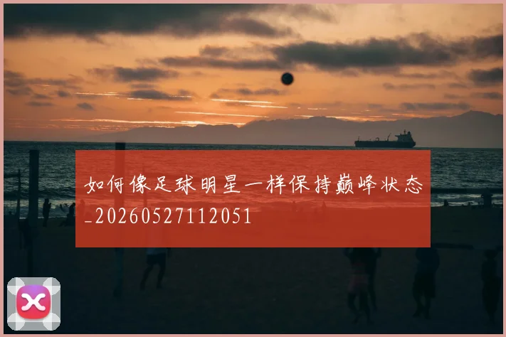 如何像足球明星一样保持巅峰状态_20260527112051
