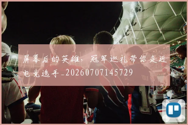 屏幕后的英雄,冠军巡礼带你走近电竞选手_20260707145729