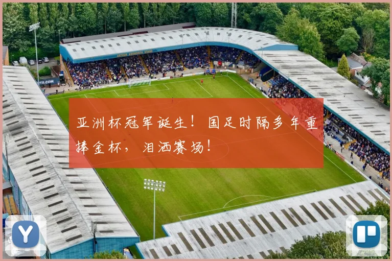 亚洲杯冠军诞生!国足时隔多年重捧金杯,泪洒赛场!