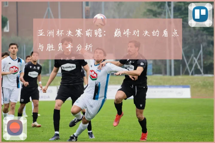 亚洲杯决赛前瞻:巅峰对决的看点与胜负手分析
