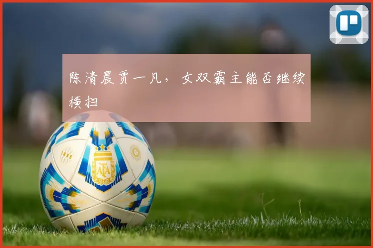 陈清晨贾一凡，女双霸主能否继续横扫