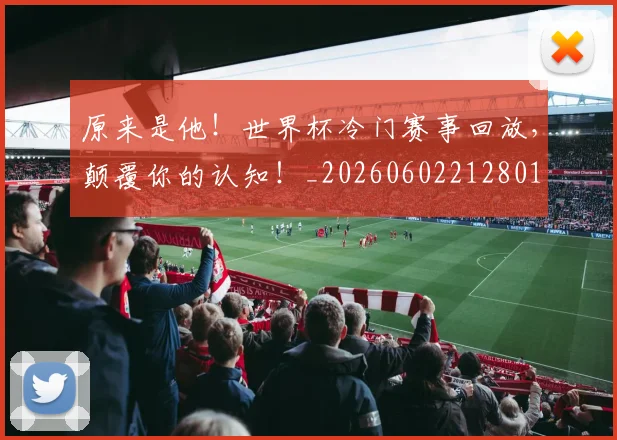 原来是他！世界杯冷门赛事回放，颠覆你的认知！_20260602212801