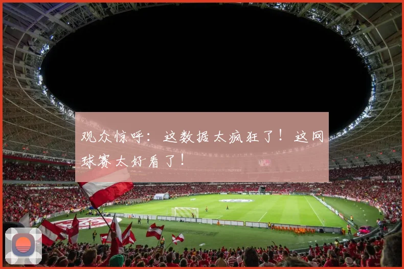观众惊呼：这数据太疯狂了！这网球赛太好看了！