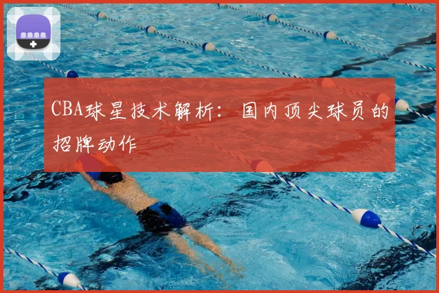 CBA球星技术解析：国内顶尖球员的招牌动作