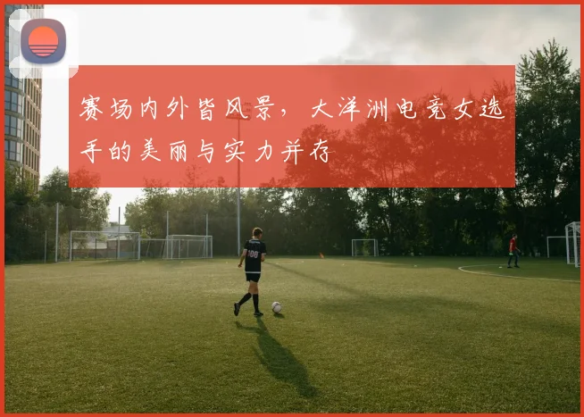 赛场内外皆风景，大洋洲电竞女选手的美丽与实力并存