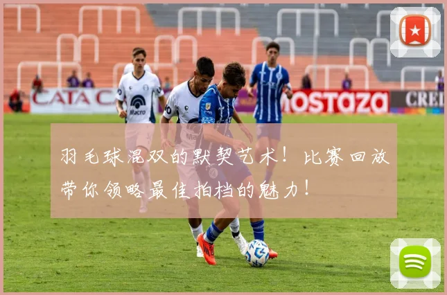 羽毛球混双的默契艺术！比赛回放带你领略最佳拍档的魅力！
