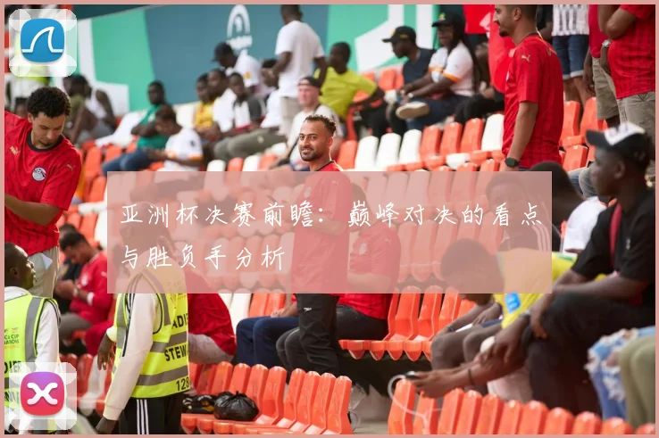 亚洲杯决赛前瞻:巅峰对决的看点与胜负手分析