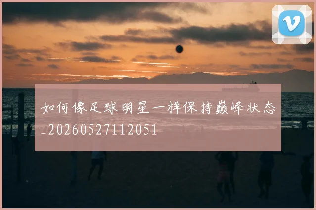如何像足球明星一样保持巅峰状态_20260527112051