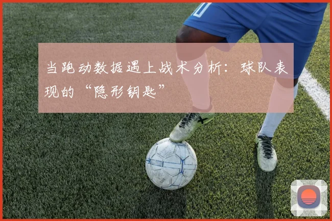 当跑动数据遇上战术分析：球队表现的“隐形钥匙”