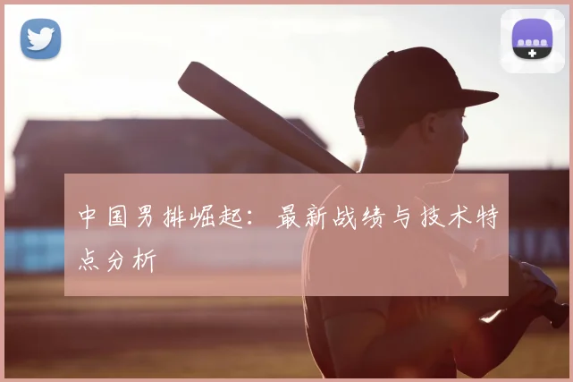 中国男排崛起：最新战绩与技术特点分析