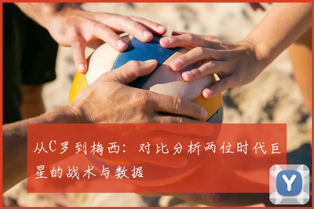 从C罗到梅西：对比分析两位时代巨星的战术与数据