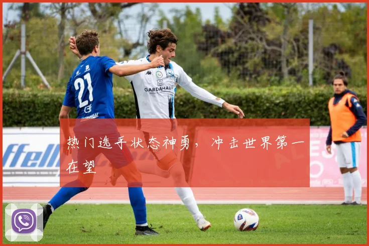热门选手状态神勇，冲击世界第一在望