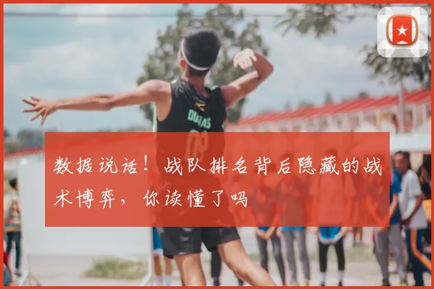数据说话！战队排名背后隐藏的战术博弈，你读懂了吗