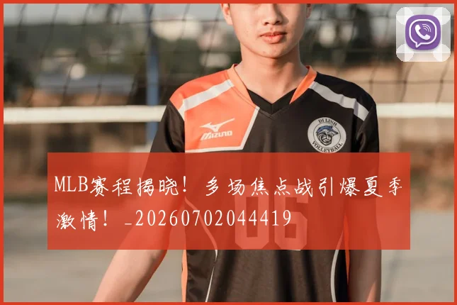 MLB赛程揭晓!多场焦点战引爆夏季激情!_20260702044419