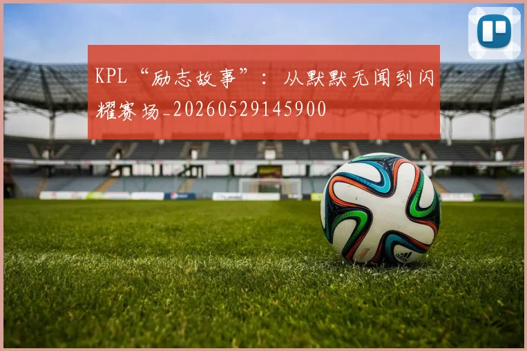 KPL“励志故事”:从默默无闻到闪耀赛场_20260529145900