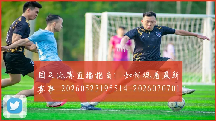 国足比赛直播指南：如何观看最新赛事_20260523195514_20260707015312