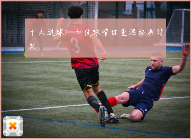 十大进球：十佳球带你重温经典时刻