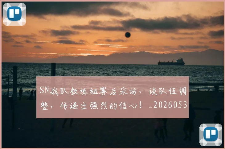 SN战队教练组赛后采访，谈队伍调整，传递出强烈的信心！_20260530143738_20260702170910